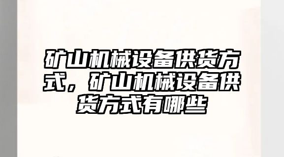 礦山機(jī)械設(shè)備供貨方式，礦山機(jī)械設(shè)備供貨方式有哪些