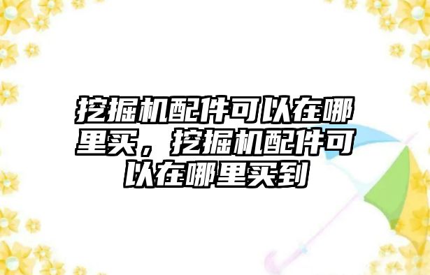 挖掘機配件可以在哪里買，挖掘機配件可以在哪里買到