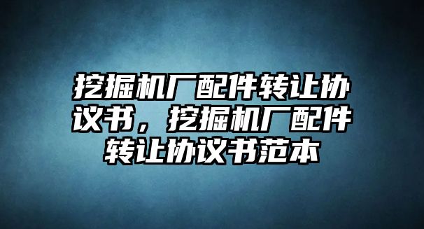 挖掘機廠配件轉(zhuǎn)讓協(xié)議書，挖掘機廠配件轉(zhuǎn)讓協(xié)議書范本