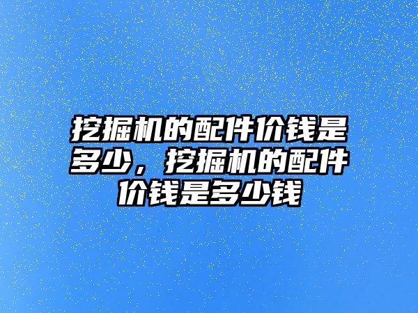 挖掘機的配件價錢是多少，挖掘機的配件價錢是多少錢