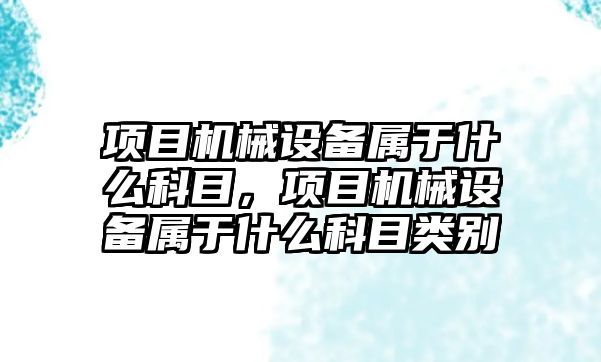 項目機械設備屬于什么科目，項目機械設備屬于什么科目類別