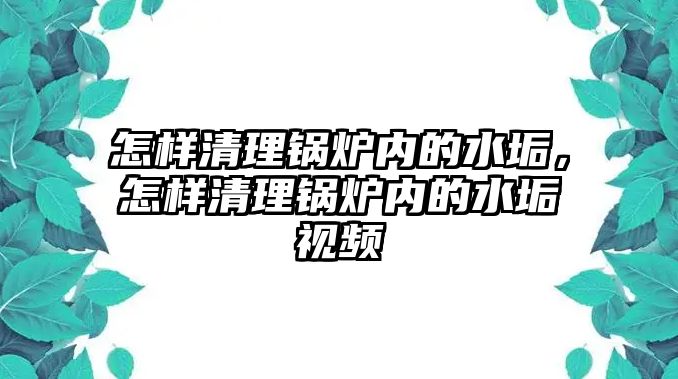 怎樣清理鍋爐內(nèi)的水垢，怎樣清理鍋爐內(nèi)的水垢視頻