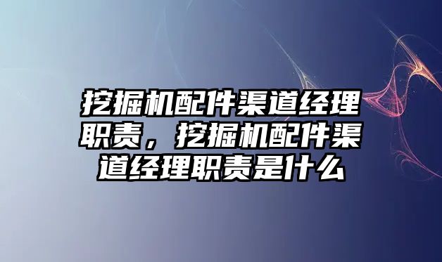 挖掘機配件渠道經(jīng)理職責(zé)，挖掘機配件渠道經(jīng)理職責(zé)是什么