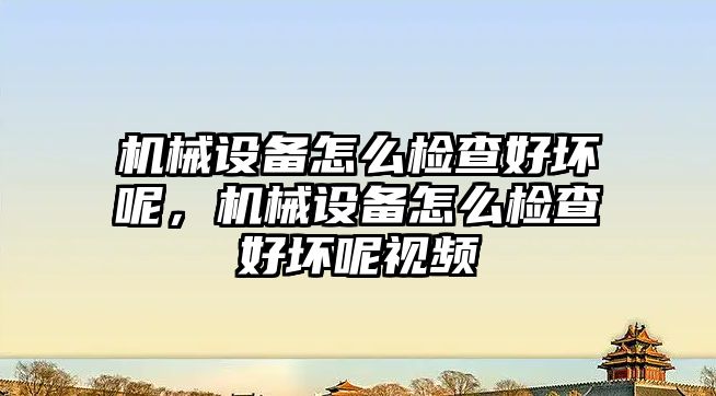 機械設備怎么檢查好壞呢，機械設備怎么檢查好壞呢視頻