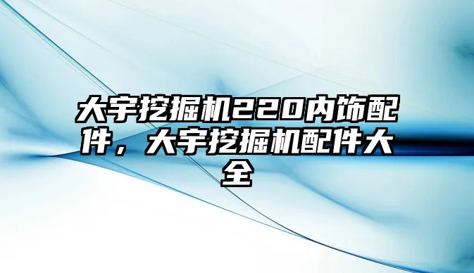 大宇挖掘機220內飾配件，大宇挖掘機配件大全