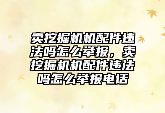 賣挖掘機機配件違法嗎怎么舉報，賣挖掘機機配件違法嗎怎么舉報電話