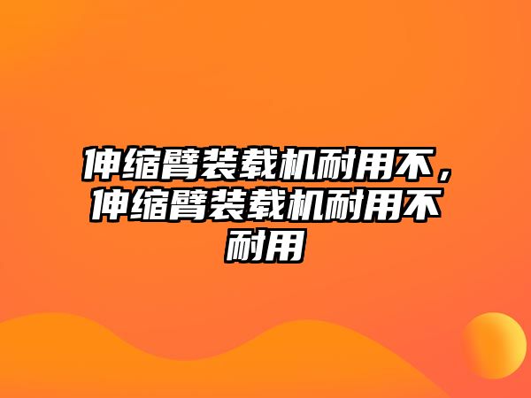 伸縮臂裝載機耐用不，伸縮臂裝載機耐用不耐用