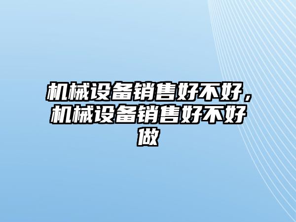 機械設備銷售好不好，機械設備銷售好不好做