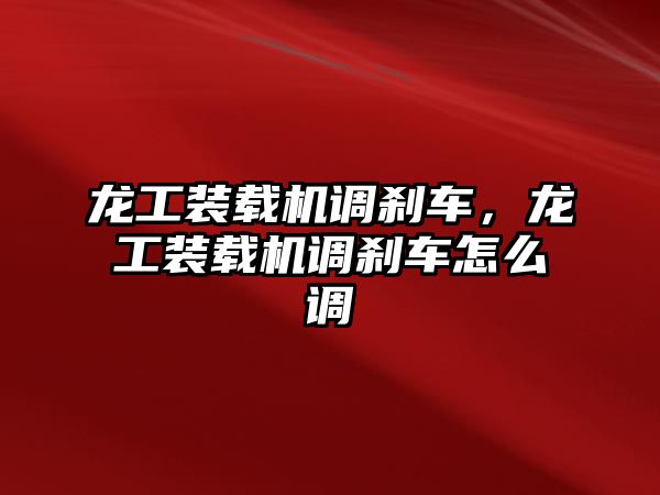 龍工裝載機調(diào)剎車，龍工裝載機調(diào)剎車怎么調(diào)