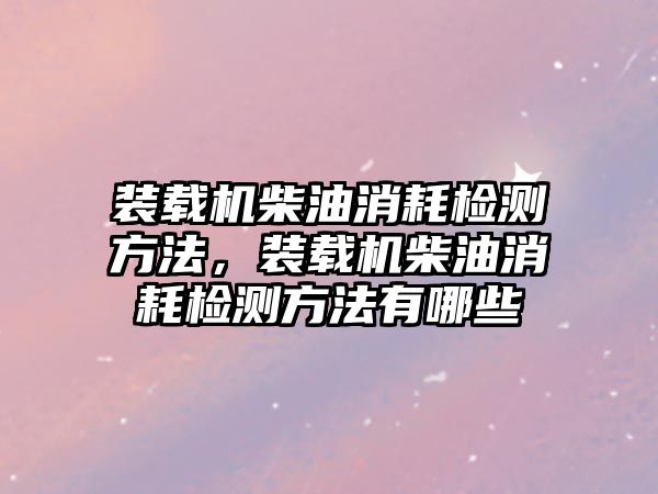 裝載機柴油消耗檢測方法，裝載機柴油消耗檢測方法有哪些