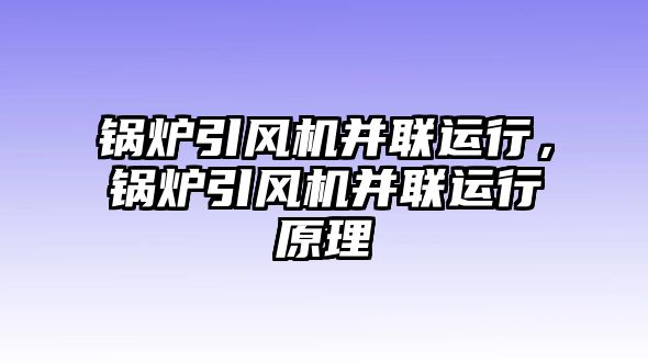 鍋爐引風(fēng)機(jī)并聯(lián)運(yùn)行，鍋爐引風(fēng)機(jī)并聯(lián)運(yùn)行原理