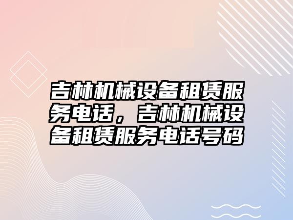 吉林機械設備租賃服務電話，吉林機械設備租賃服務電話號碼