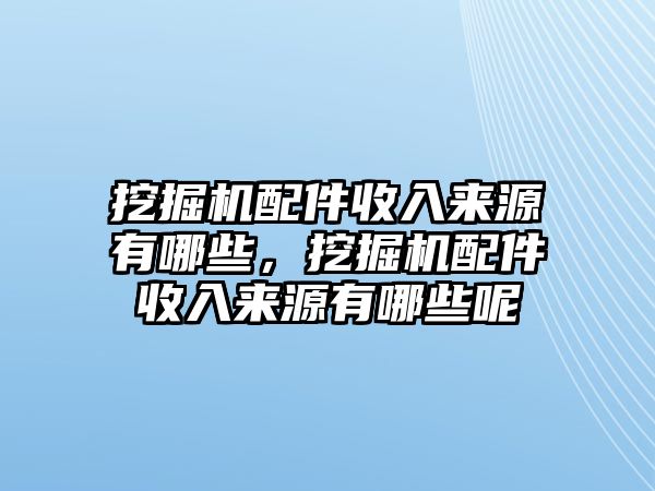 挖掘機配件收入來源有哪些，挖掘機配件收入來源有哪些呢