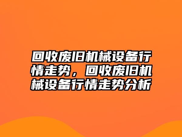 回收廢舊機械設(shè)備行情走勢，回收廢舊機械設(shè)備行情走勢分析