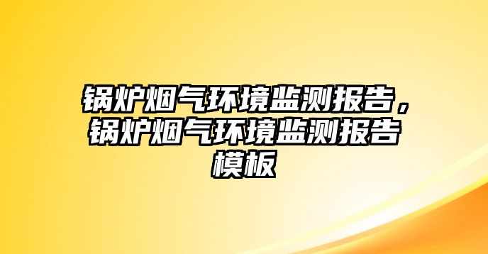 鍋爐煙氣環境監測報告，鍋爐煙氣環境監測報告模板