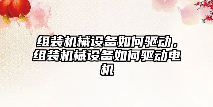 組裝機械設備如何驅動，組裝機械設備如何驅動電機