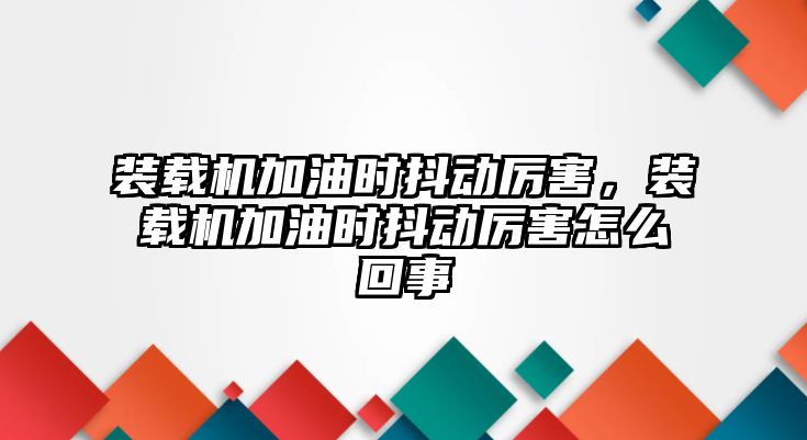 裝載機加油時抖動厲害，裝載機加油時抖動厲害怎么回事