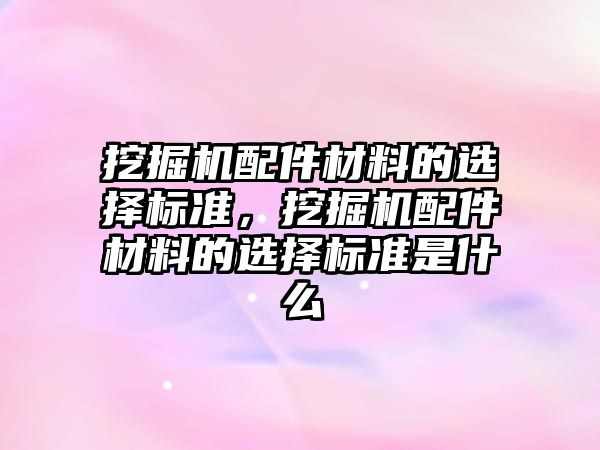 挖掘機配件材料的選擇標準，挖掘機配件材料的選擇標準是什么