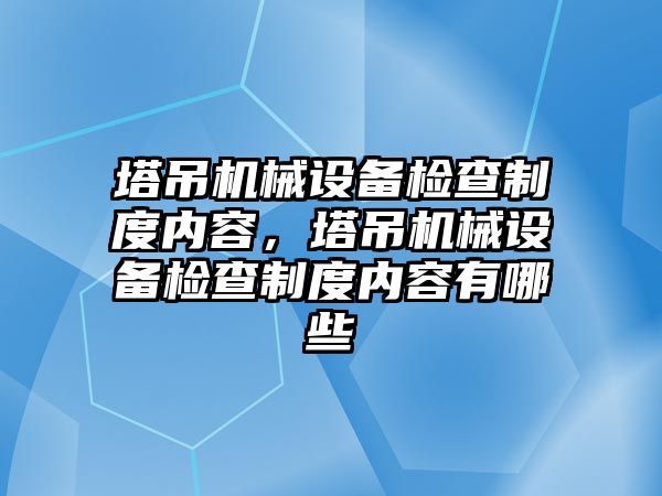 塔吊機械設備檢查制度內容，塔吊機械設備檢查制度內容有哪些