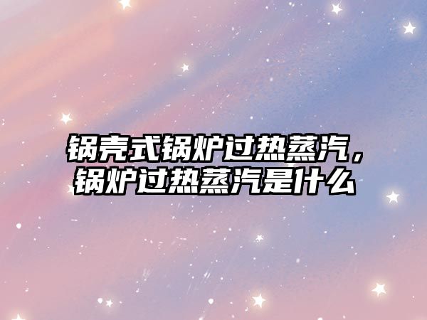 鍋殼式鍋爐過熱蒸汽，鍋爐過熱蒸汽是什么