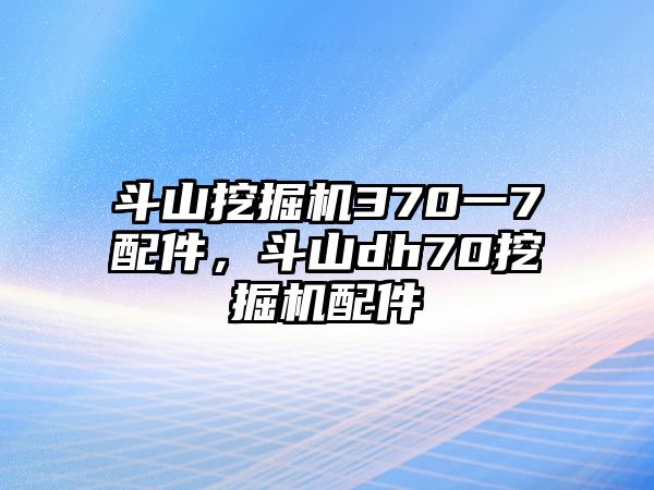 斗山挖掘機370一7配件，斗山dh70挖掘機配件