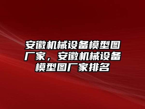 安徽機械設備模型圖廠家，安徽機械設備模型圖廠家排名