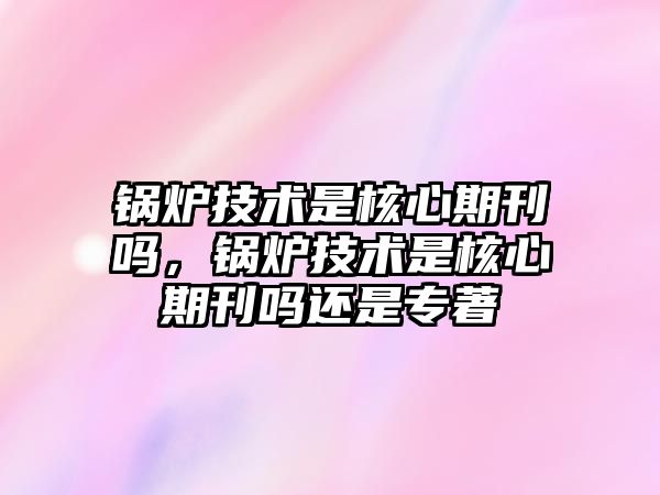 鍋爐技術是核心期刊嗎，鍋爐技術是核心期刊嗎還是專著