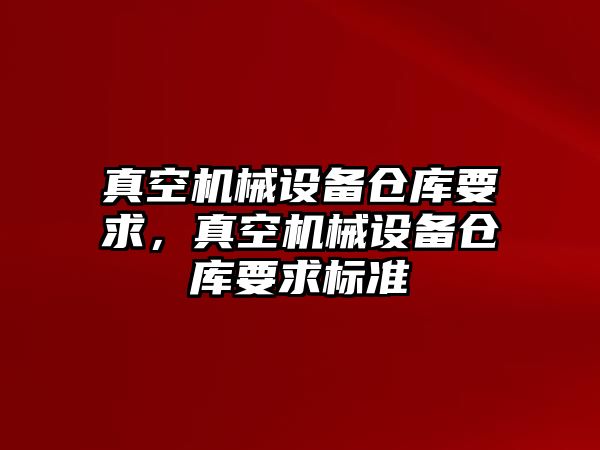 真空機械設備倉庫要求，真空機械設備倉庫要求標準