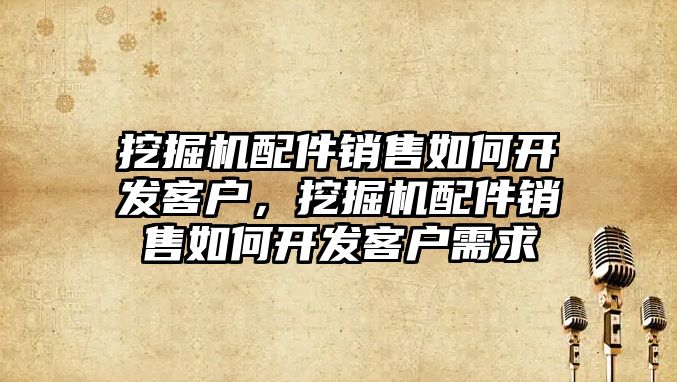 挖掘機配件銷售如何開發(fā)客戶，挖掘機配件銷售如何開發(fā)客戶需求