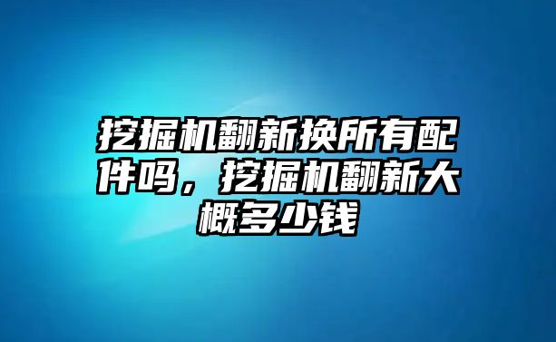 挖掘機(jī)翻新?lián)Q所有配件嗎，挖掘機(jī)翻新大概多少錢(qián)