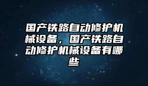 國產鐵路自動修護機械設備，國產鐵路自動修護機械設備有哪些