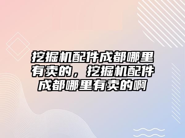 挖掘機(jī)配件成都哪里有賣的，挖掘機(jī)配件成都哪里有賣的啊