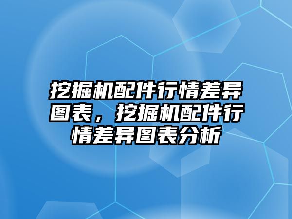 挖掘機配件行情差異圖表，挖掘機配件行情差異圖表分析