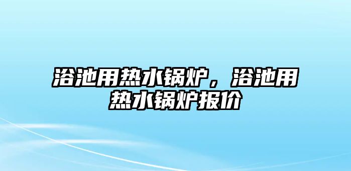 浴池用熱水鍋爐，浴池用熱水鍋爐報價