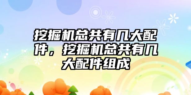 挖掘機總共有幾大配件，挖掘機總共有幾大配件組成