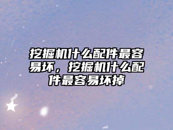 挖掘機什么配件最容易壞，挖掘機什么配件最容易壞掉