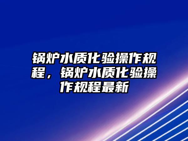 鍋爐水質(zhì)化驗(yàn)操作規(guī)程，鍋爐水質(zhì)化驗(yàn)操作規(guī)程最新