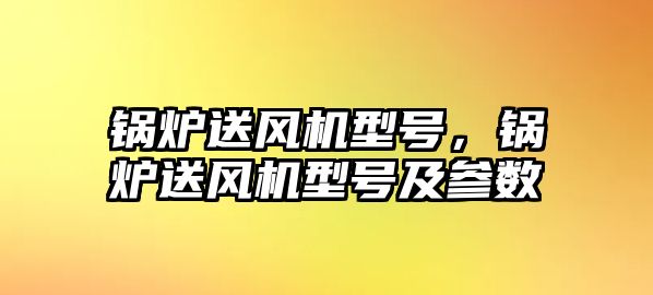 鍋爐送風(fēng)機型號，鍋爐送風(fēng)機型號及參數(shù)