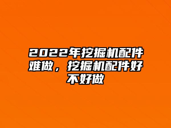 2022年挖掘機(jī)配件難做，挖掘機(jī)配件好不好做