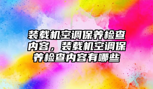 裝載機空調保養(yǎng)檢查內容，裝載機空調保養(yǎng)檢查內容有哪些