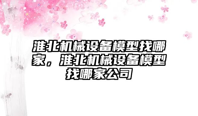 淮北機械設備模型找哪家，淮北機械設備模型找哪家公司