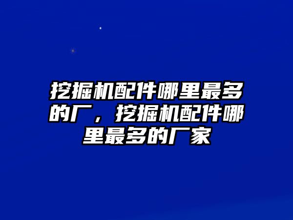 挖掘機配件哪里最多的廠，挖掘機配件哪里最多的廠家