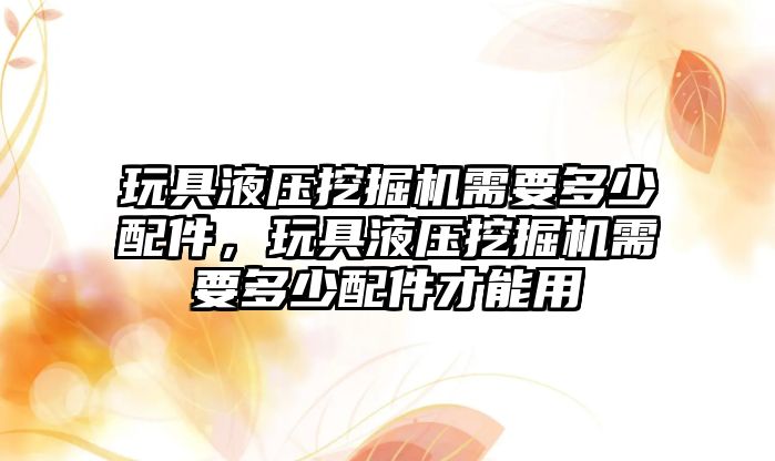 玩具液壓挖掘機需要多少配件，玩具液壓挖掘機需要多少配件才能用