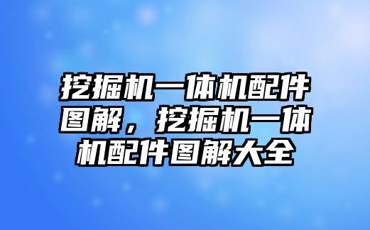 挖掘機一體機配件圖解，挖掘機一體機配件圖解大全