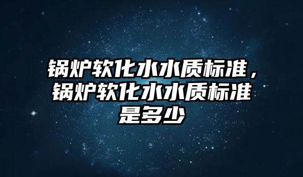 鍋爐軟化水水質標準，鍋爐軟化水水質標準是多少