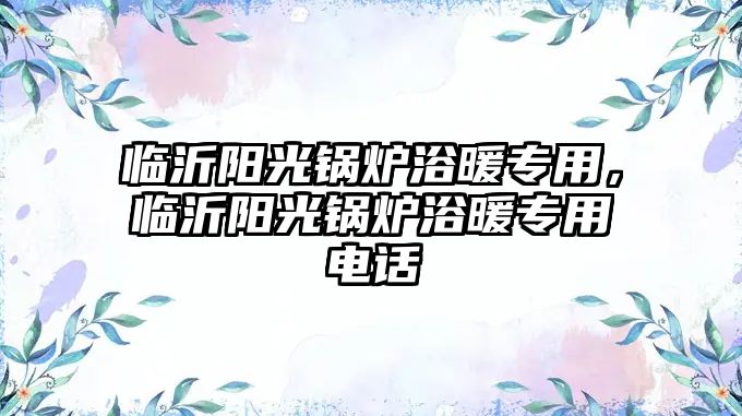 臨沂陽光鍋爐浴暖專用，臨沂陽光鍋爐浴暖專用電話