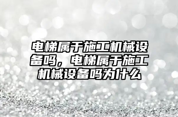 電梯屬于施工機械設備嗎，電梯屬于施工機械設備嗎為什么