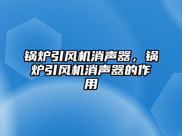 鍋爐引風(fēng)機(jī)消聲器，鍋爐引風(fēng)機(jī)消聲器的作用