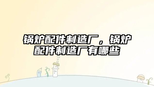 鍋爐配件制造廠，鍋爐配件制造廠有哪些