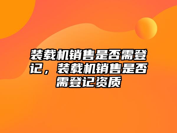 裝載機銷售是否需登記，裝載機銷售是否需登記資質